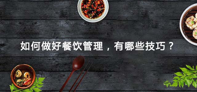 如何做好餐饮管理，有哪些技巧？